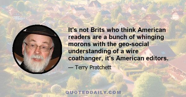 It's not Brits who think American readers are a bunch of whinging morons with the geo-social understanding of a wire coathanger, it's American editors.