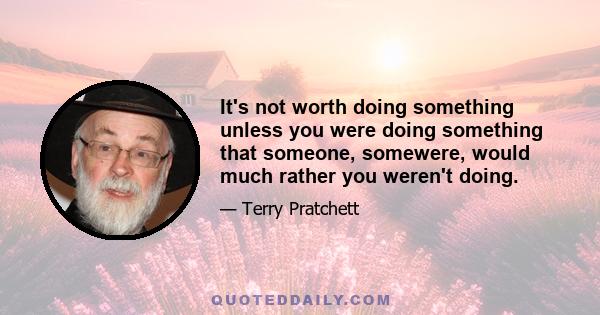 It's not worth doing something unless you were doing something that someone, somewere, would much rather you weren't doing.