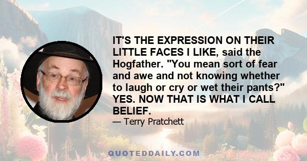 IT'S THE EXPRESSION ON THEIR LITTLE FACES I LIKE, said the Hogfather. You mean sort of fear and awe and not knowing whether to laugh or cry or wet their pants? YES. NOW THAT IS WHAT I CALL BELIEF.