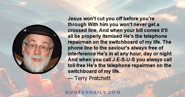 Jesus won't cut you off before you're through With him you won't never get a crossed line, And when your bill comes it'll all be properly itemised He's the telephone repairman on the switchboard of my life. The phone