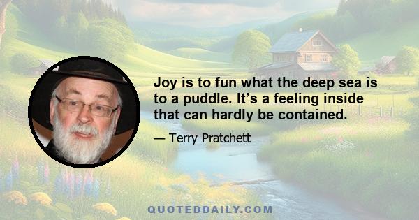 Joy is to fun what the deep sea is to a puddle. It’s a feeling inside that can hardly be contained.