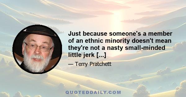 Just because someone's a member of an ethnic minority doesn't mean they're not a nasty small-minded little jerk [...]