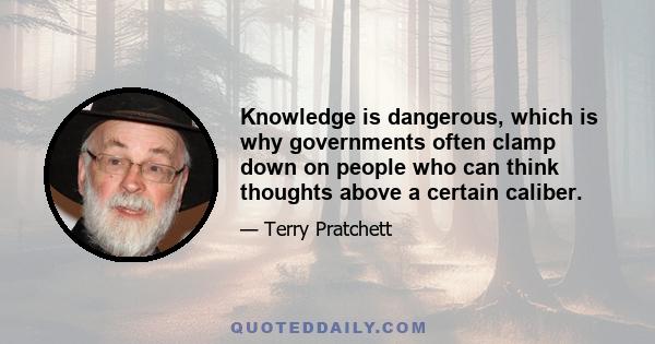 Knowledge is dangerous, which is why governments often clamp down on people who can think thoughts above a certain caliber.