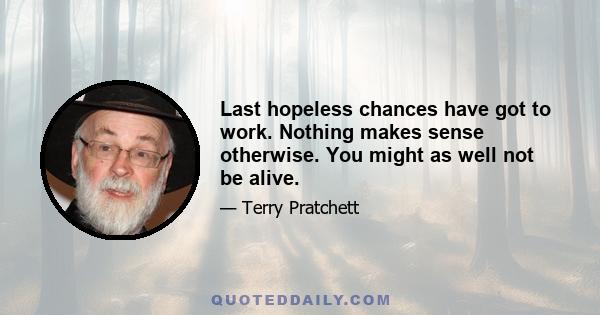 Last hopeless chances have got to work. Nothing makes sense otherwise. You might as well not be alive.