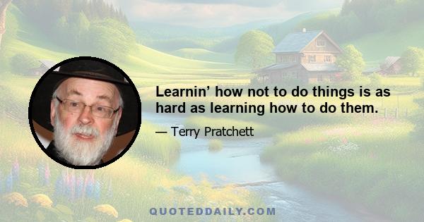 Learnin’ how not to do things is as hard as learning how to do them.