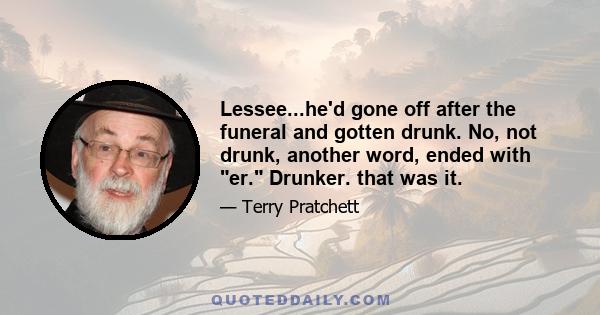 Lessee...he'd gone off after the funeral and gotten drunk. No, not drunk, another word, ended with er. Drunker. that was it.