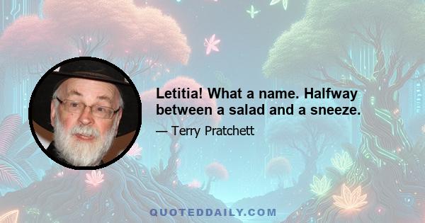 Letitia! What a name. Halfway between a salad and a sneeze.