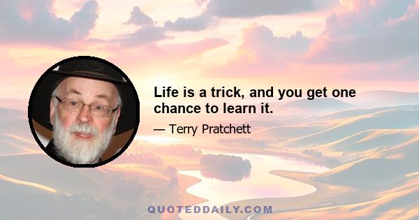 Life is a trick, and you get one chance to learn it.