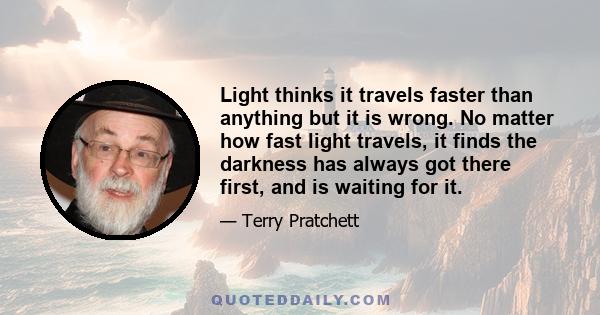 Light thinks it travels faster than anything but it is wrong. No matter how fast light travels, it finds the darkness has always got there first, and is waiting for it.