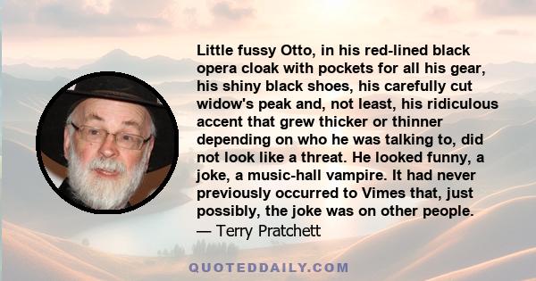 Little fussy Otto, in his red-lined black opera cloak with pockets for all his gear, his shiny black shoes, his carefully cut widow's peak and, not least, his ridiculous accent that grew thicker or thinner depending on