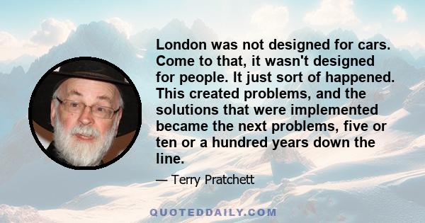 London was not designed for cars. Come to that, it wasn't designed for people. It just sort of happened. This created problems, and the solutions that were implemented became the next problems, five or ten or a hundred