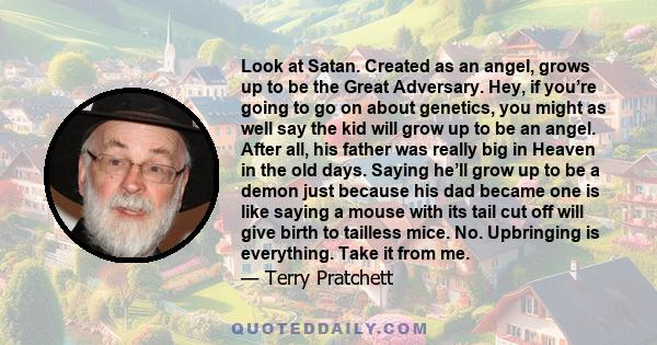 Look at Satan. Created as an angel, grows up to be the Great Adversary. Hey, if you’re going to go on about genetics, you might as well say the kid will grow up to be an angel. After all, his father was really big in