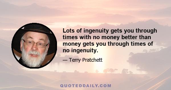 Lots of ingenuity gets you through times with no money better than money gets you through times of no ingenuity.