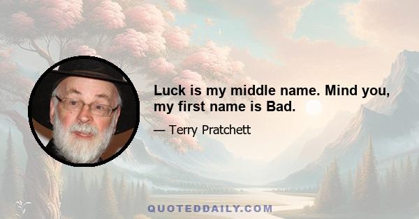 Luck is my middle name. Mind you, my first name is Bad.