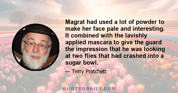 Magrat had used a lot of powder to make her face pale and interesting. It combined with the lavishly applied mascara to give the guard the impression that he was looking at two flies that had crashed into a sugar bowl.