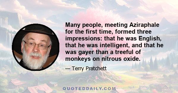 Many people, meeting Aziraphale for the first time, formed three impressions: that he was English, that he was intelligent, and that he was gayer than a treeful of monkeys on nitrous oxide.