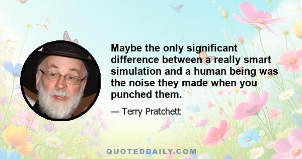 Maybe the only significant difference between a really smart simulation and a human being was the noise they made when you punched them.