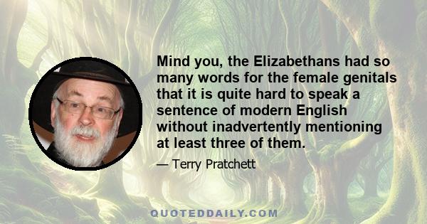 Mind you, the Elizabethans had so many words for the female genitals that it is quite hard to speak a sentence of modern English without inadvertently mentioning at least three of them.