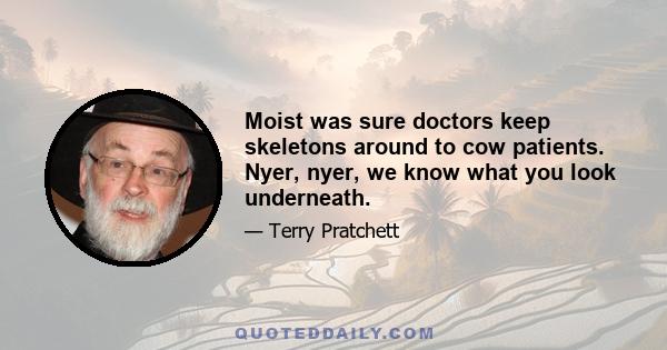 Moist was sure doctors keep skeletons around to cow patients. Nyer, nyer, we know what you look underneath.