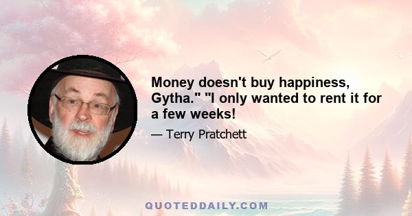 Money doesn't buy happiness, Gytha. I only wanted to rent it for a few weeks!