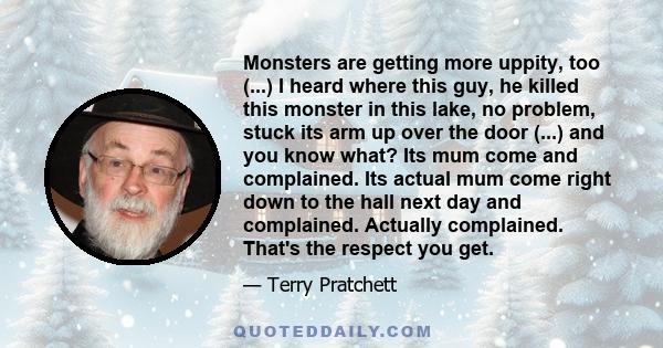 Monsters are getting more uppity, too (...) I heard where this guy, he killed this monster in this lake, no problem, stuck its arm up over the door (...) and you know what? Its mum come and complained. Its actual mum