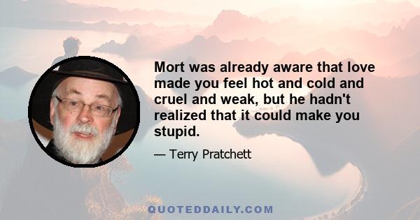 Mort was already aware that love made you feel hot and cold and cruel and weak, but he hadn't realized that it could make you stupid.