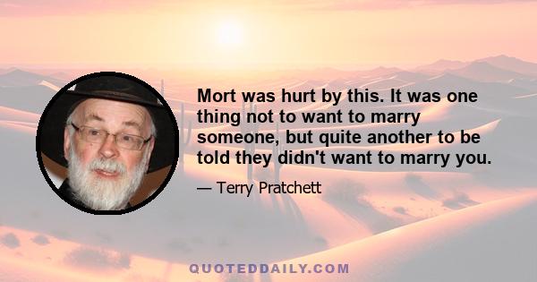 Mort was hurt by this. It was one thing not to want to marry someone, but quite another to be told they didn't want to marry you.