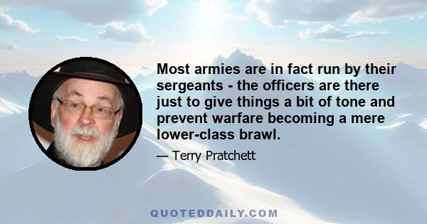 Most armies are in fact run by their sergeants - the officers are there just to give things a bit of tone and prevent warfare becoming a mere lower-class brawl.