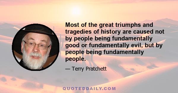 Most of the great triumphs and tragedies of history are caused not by people being fundamentally good or fundamentally evil, but by people being fundamentally people.