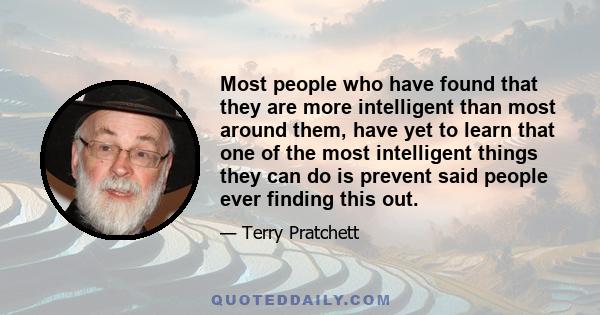 Most people who have found that they are more intelligent than most around them, have yet to learn that one of the most intelligent things they can do is prevent said people ever finding this out.