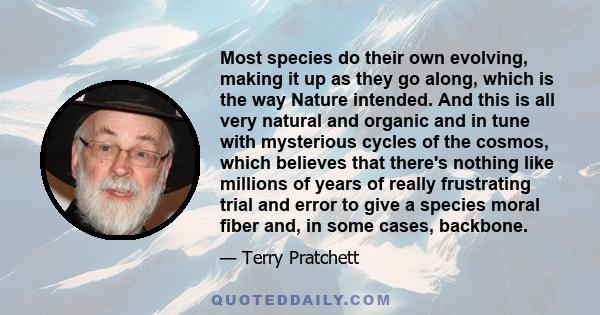 Most species do their own evolving, making it up as they go along, which is the way Nature intended. And this is all very natural and organic and in tune with mysterious cycles of the cosmos, which believes that there's 