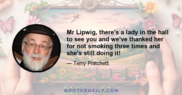 Mr Lipwig, there's a lady in the hall to see you and we've thanked her for not smoking three times and she's still doing it!