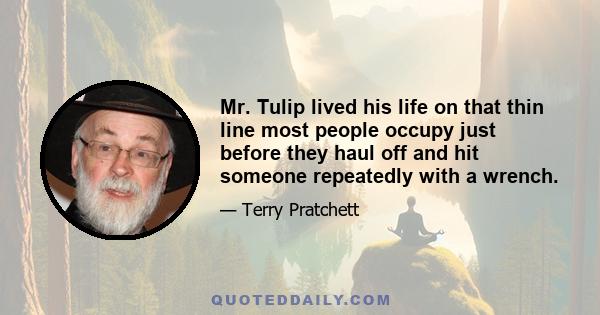 Mr. Tulip lived his life on that thin line most people occupy just before they haul off and hit someone repeatedly with a wrench.