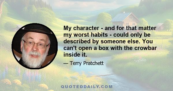 My character - and for that matter my worst habits - could only be described by someone else. You can't open a box with the crowbar inside it.