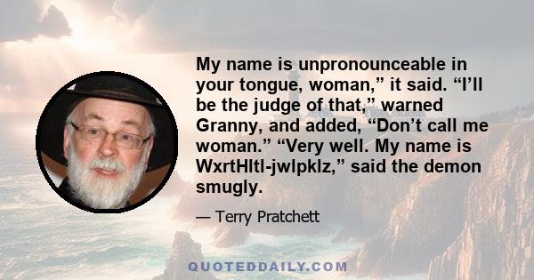 My name is unpronounceable in your tongue, woman,” it said. “I’ll be the judge of that,” warned Granny, and added, “Don’t call me woman.” “Very well. My name is WxrtHltl-jwlpklz,” said the demon smugly.