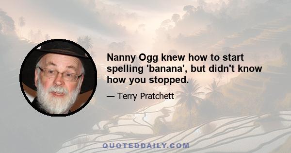 Nanny Ogg knew how to start spelling 'banana', but didn't know how you stopped.