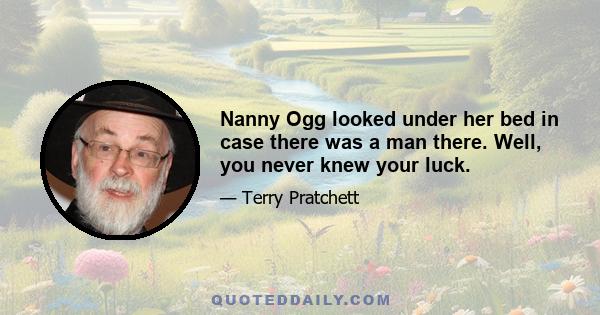 Nanny Ogg looked under her bed in case there was a man there. Well, you never knew your luck.