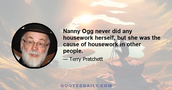 Nanny Ogg never did any housework herself, but she was the cause of housework in other people.