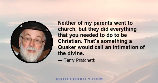 Neither of my parents went to church, but they did everything that you needed to do to be Christian. That's something a Quaker would call an intimation of the divine.