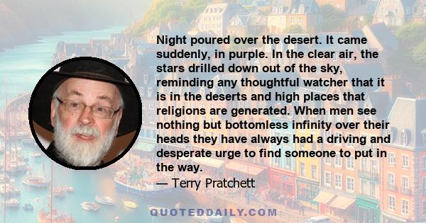 Night poured over the desert. It came suddenly, in purple. In the clear air, the stars drilled down out of the sky, reminding any thoughtful watcher that it is in the deserts and high places that religions are