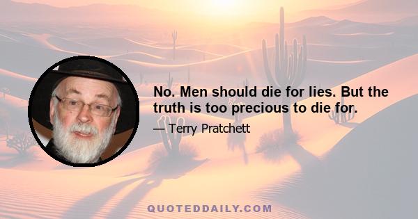 No. Men should die for lies. But the truth is too precious to die for.