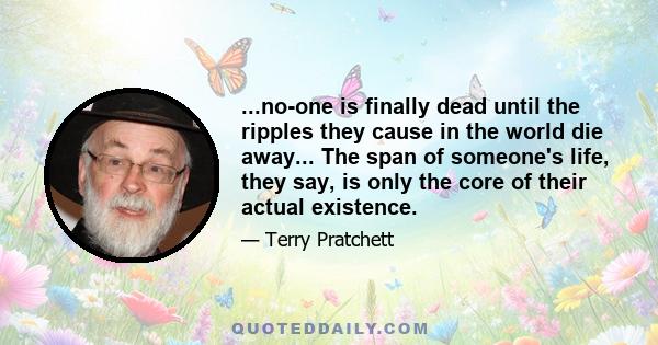 ...no-one is finally dead until the ripples they cause in the world die away... The span of someone's life, they say, is only the core of their actual existence.