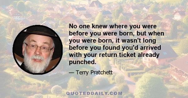 No one knew where you were before you were born, but when you were born, it wasn't long before you found you'd arrived with your return ticket already punched.