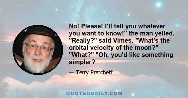 No! Please! I'll tell you whatever you want to know! the man yelled. Really? said Vimes. What's the orbital velocity of the moon? What? Oh, you'd like something simpler?