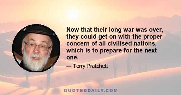 Now that their long war was over, they could get on with the proper concern of all civilised nations, which is to prepare for the next one.