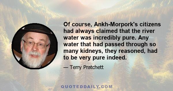 Of course, Ankh-Morpork's citizens had always claimed that the river water was incredibly pure. Any water that had passed through so many kidneys, they reasoned, had to be very pure indeed.