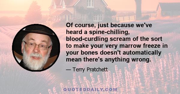 Of course, just because we've heard a spine-chilling, blood-curdling scream of the sort to make your very marrow freeze in your bones doesn't automatically mean there's anything wrong.