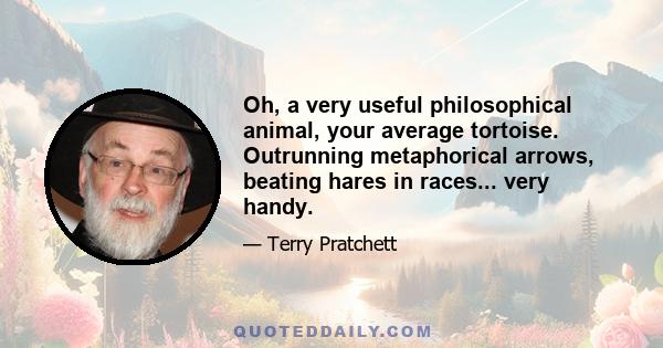 Oh, a very useful philosophical animal, your average tortoise. Outrunning metaphorical arrows, beating hares in races... very handy.