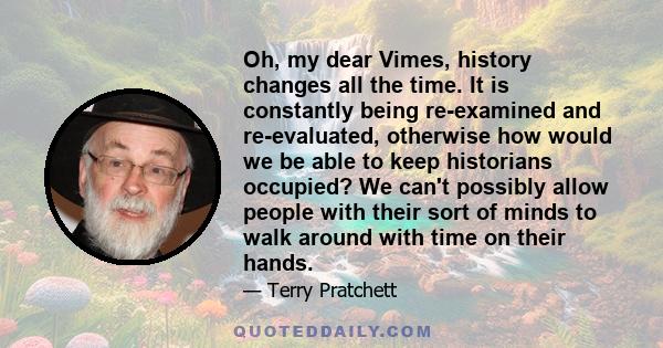 Oh, my dear Vimes, history changes all the time. It is constantly being re-examined and re-evaluated, otherwise how would we be able to keep historians occupied? We can't possibly allow people with their sort of minds