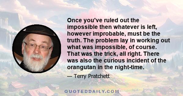 Once you've ruled out the impossible then whatever is left, however improbable, must be the truth. The problem lay in working out what was impossible, of course. That was the trick, all right. There was also the curious 